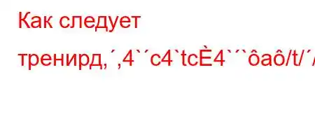 Как следует тренирд,,4`c4`tc4``a/t//4`4a-t.--]